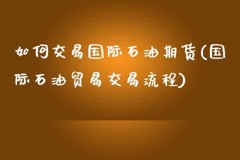 如何交易国际石油期货(国际石油贸易交易流程)_https://www.boyangwujin.com_期货直播间_第1张