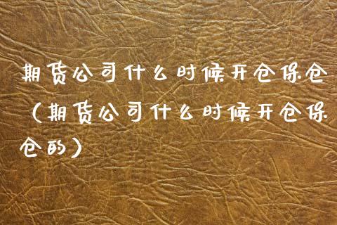 期货公司什么时候开仓保仓（期货公司什么时候开仓保仓的）_https://www.boyangwujin.com_期货直播间_第1张