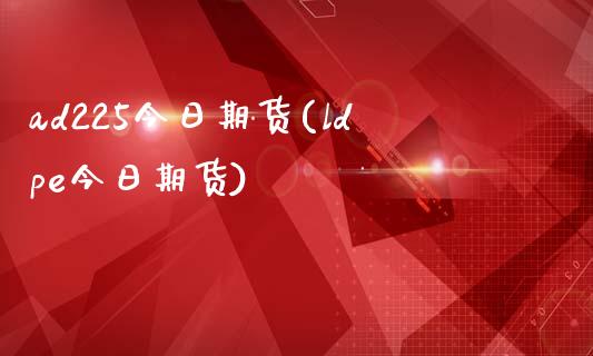 ad225今日期货(ldpe今日期货)_https://www.boyangwujin.com_期货直播间_第1张