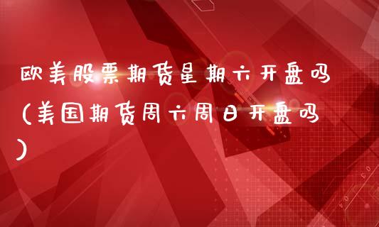 欧美股票期货星期六开盘吗(美国期货周六周日开盘吗)