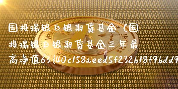 国投瑞银白银期货基金（国投瑞银白银期货基金三年最高净值63%谁赚了）