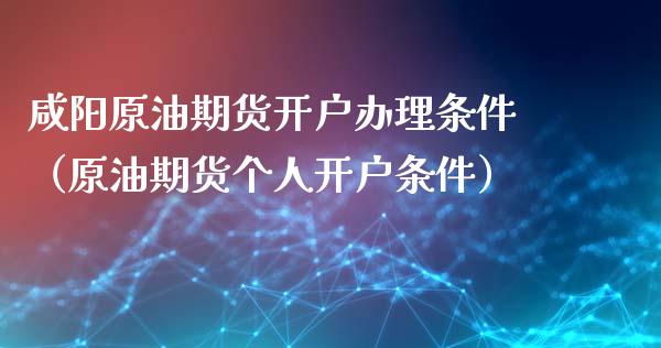 咸阳原油期货开户办理条件（原油期货个人开户条件）_https://www.boyangwujin.com_期货直播间_第1张