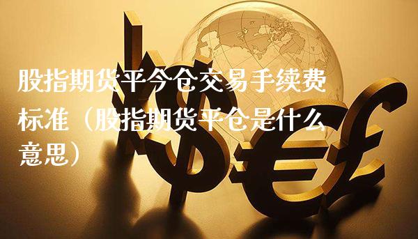 股指期货平今仓交易手续费标准（股指期货平仓是什么意思）_https://www.boyangwujin.com_期货直播间_第1张