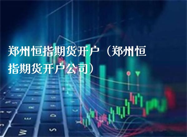 郑州恒指期货开户（郑州恒指期货开户公司）