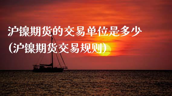 沪镍期货的交易单位是多少(沪镍期货交易规则)_https://www.boyangwujin.com_恒生指数_第1张