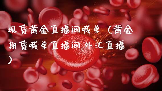 现货黄金直播间喊单（黄金期货喊单直播间,外汇直播）