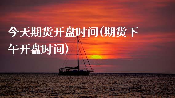 今天期货开盘时间(期货下午开盘时间)_https://www.boyangwujin.com_期货直播间_第1张