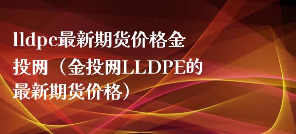 lldpe最新期货价格金投网（金投网LLDPE的最新期货价格）_https://www.boyangwujin.com_黄金期货_第1张