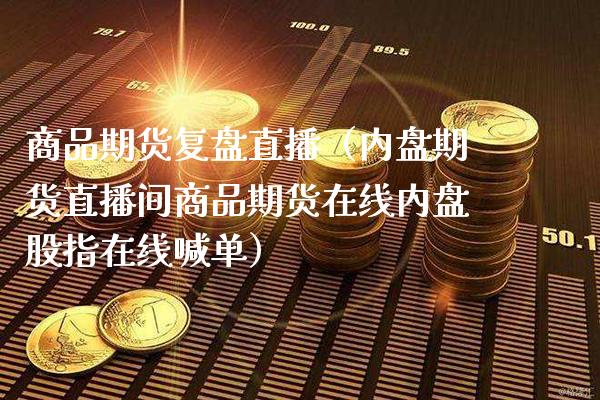 商品期货复盘直播（内盘期货直播间商品期货在线内盘股指在线喊单）_https://www.boyangwujin.com_期货直播间_第1张