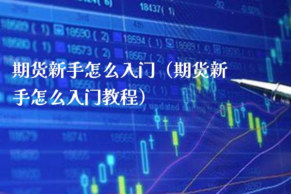 期货新手怎么入门（期货新手怎么入门教程）