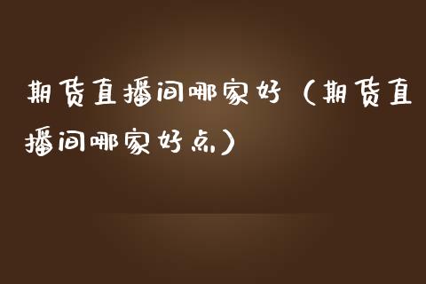 期货直播间哪家好（期货直播间哪家好点）_https://www.boyangwujin.com_纳指期货_第1张