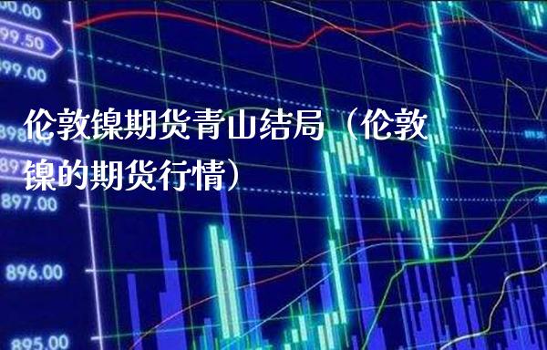 伦敦镍期货青山结局（伦敦镍的期货行情）_https://www.boyangwujin.com_黄金期货_第1张