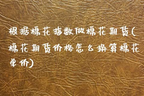 根据棉花指数做棉花期货(棉花期货价格怎么换算棉花单价)