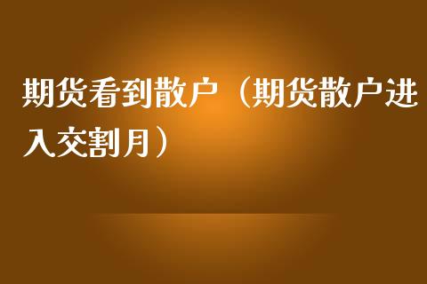 期货看到散户（期货散户进入交割月）_https://www.boyangwujin.com_期货直播间_第1张