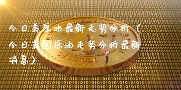 今日美原油最新走势分析（今日美国原油走势分析最新消息）