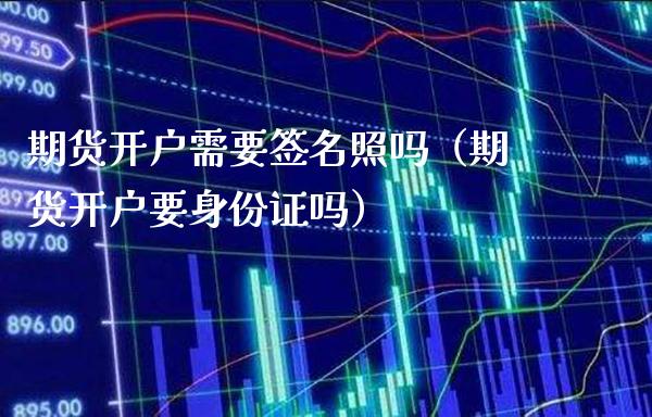 期货开户需要签名照吗（期货开户要身份证吗）