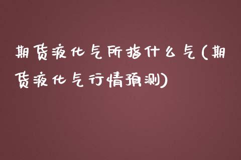 期货液化气所指什么气(期货液化气行情预测)_https://www.boyangwujin.com_道指期货_第1张