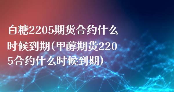 白糖2205期货合约什么时候到期(甲醇期货2205合约什么时候到期)_https://www.boyangwujin.com_期货直播间_第1张