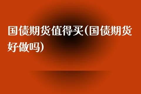 国债期货值得买(国债期货好做吗)_https://www.boyangwujin.com_期货直播间_第1张
