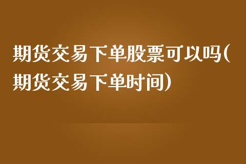 期货交易下单股票可以吗(期货交易下单时间)_https://www.boyangwujin.com_黄金期货_第1张