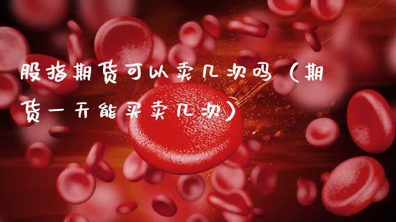 股指期货可以卖几次吗（期货一天能买卖几次）_https://www.boyangwujin.com_期货直播间_第1张