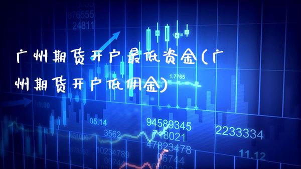 广州期货开户最低资金(广州期货开户低佣金)_https://www.boyangwujin.com_期货直播间_第1张