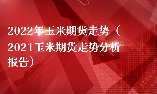 2022年玉米期货走势（2021玉米期货走势分析报告）