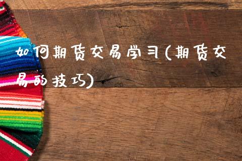 如何期货交易学习(期货交易的技巧)_https://www.boyangwujin.com_期货直播间_第1张