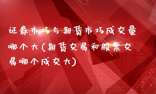 证券市场与期货市场成交量哪个大(期货交易和股票交易哪个成交大)_https://www.boyangwujin.com_白银期货_第1张