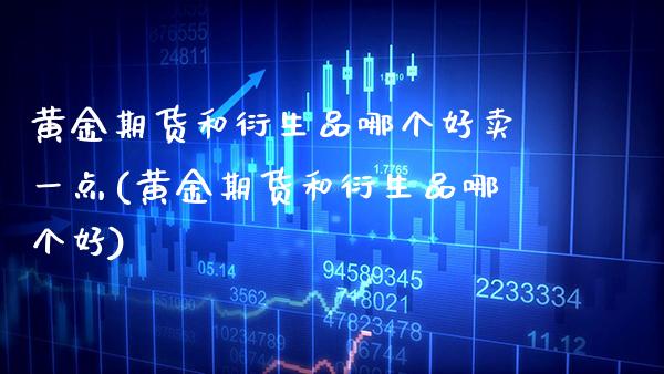 黄金期货和衍生品哪个好卖一点(黄金期货和衍生品哪个好)_https://www.boyangwujin.com_期货直播间_第1张
