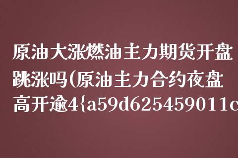 原油大涨燃油主力期货开盘跳涨吗(原油主力合约夜盘高开逾4%)_https://www.boyangwujin.com_白银期货_第1张