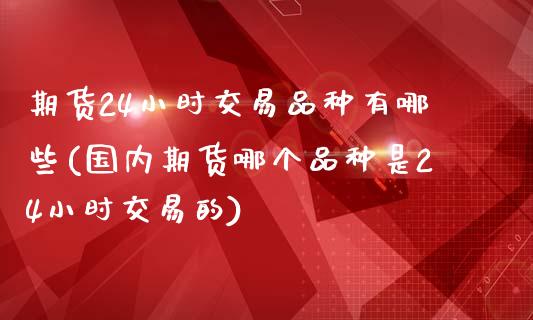 期货24小时交易品种有哪些(国内期货哪个品种是24小时交易的)_https://www.boyangwujin.com_白银期货_第1张