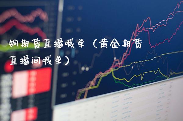 铜期货直播喊单（黄金期货直播间喊单）_https://www.boyangwujin.com_黄金期货_第1张