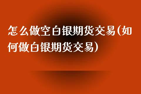 怎么做空白银期货交易(如何做白银期货交易)