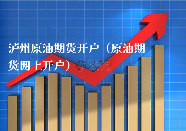 泸州原油期货开户（原油期货网上开户）_https://www.boyangwujin.com_期货直播间_第1张