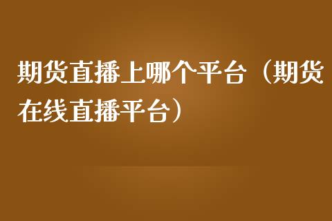 期货直播上哪个平台（期货在线直播平台）_https://www.boyangwujin.com_原油期货_第1张