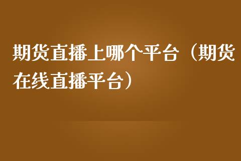 期货直播上哪个平台（期货在线直播平台）