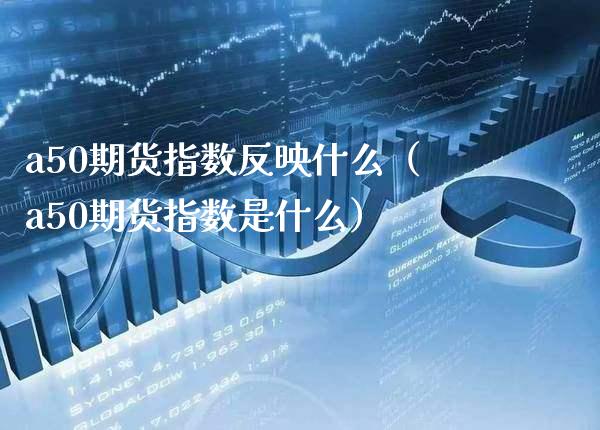a50期货指数反映什么（a50期货指数是什么）