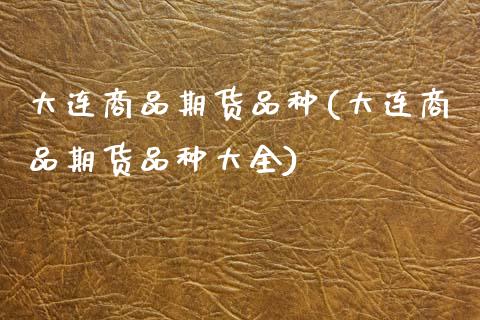 大连商品期货品种(大连商品期货品种大全)_https://www.boyangwujin.com_期货直播间_第1张