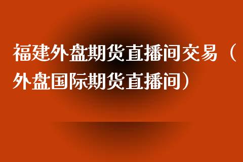 福建外盘期货直播间交易（外盘国际期货直播间）_https://www.boyangwujin.com_恒生指数_第1张