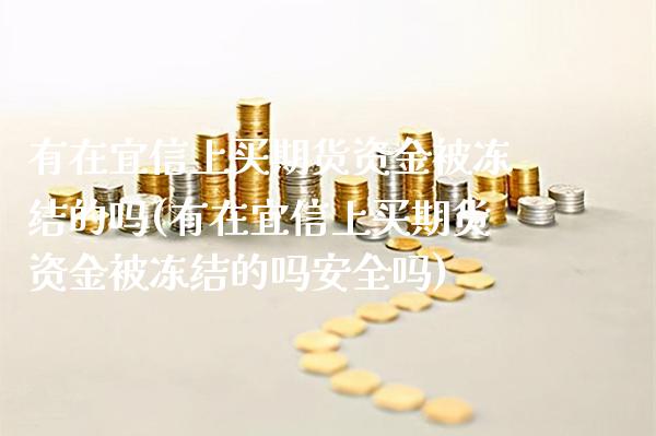 有在宜信上买期货资金被冻结的吗(有在宜信上买期货资金被冻结的吗安全吗)_https://www.boyangwujin.com_期货直播间_第1张