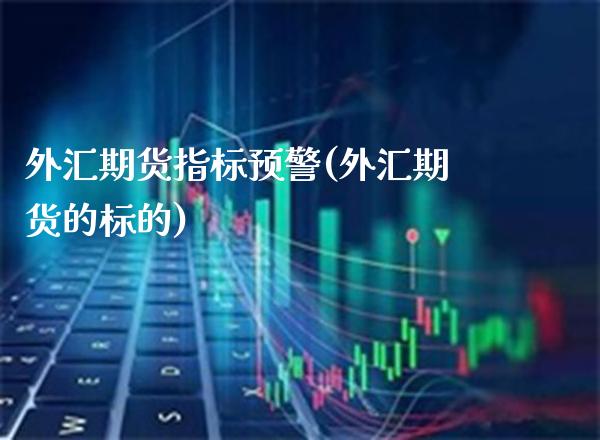外汇期货指标预警(外汇期货的标的)_https://www.boyangwujin.com_期货科普_第1张