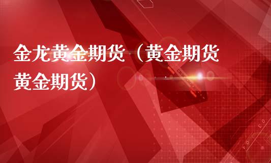 金龙黄金期货（黄金期货 黄金期货）_https://www.boyangwujin.com_道指期货_第1张