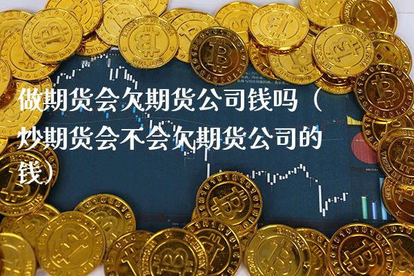 做期货会欠期货公司钱吗（炒期货会不会欠期货公司的钱）_https://www.boyangwujin.com_期货直播间_第1张