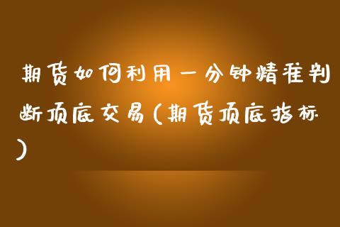 期货如何利用一分钟精准判断顶底交易(期货顶底指标)_https://www.boyangwujin.com_期货直播间_第1张