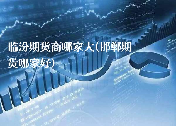 临汾期货商哪家大(邯郸期货哪家好)_https://www.boyangwujin.com_期货直播间_第1张