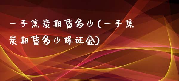 一手焦炭期货多少(一手焦炭期货多少保证金)