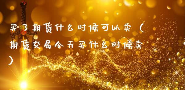 买了期货什么时候可以卖（期货交易今天买什么时候卖）