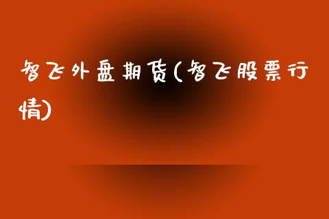 智飞外盘期货(智飞股票行情)_https://www.boyangwujin.com_道指期货_第1张
