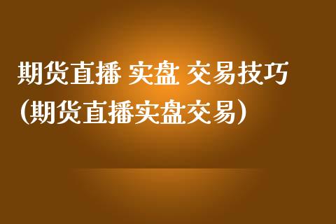 期货直播 实盘 交易技巧(期货直播实盘交易)_https://www.boyangwujin.com_内盘期货_第1张